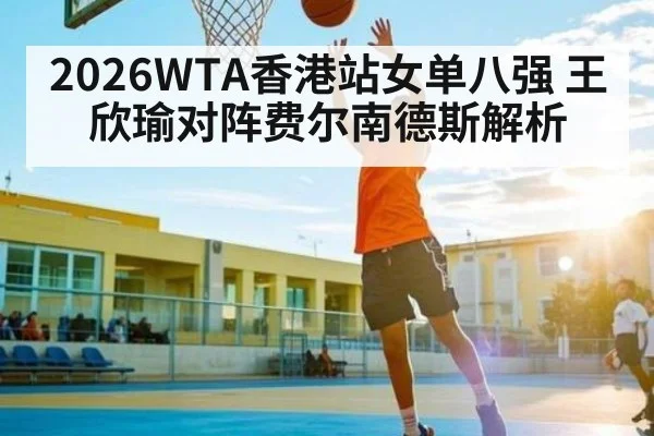 2026WTA香港站女单八强 王欣瑜对阵费尔南德斯解析
